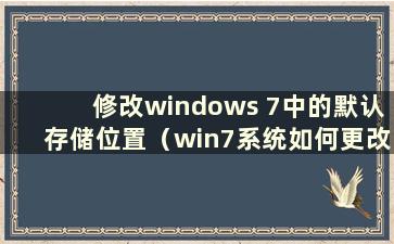 修改windows 7中的默认存储位置（win7系统如何更改默认存储位置）